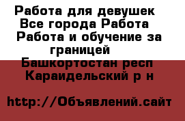 Работа для девушек - Все города Работа » Работа и обучение за границей   . Башкортостан респ.,Караидельский р-н